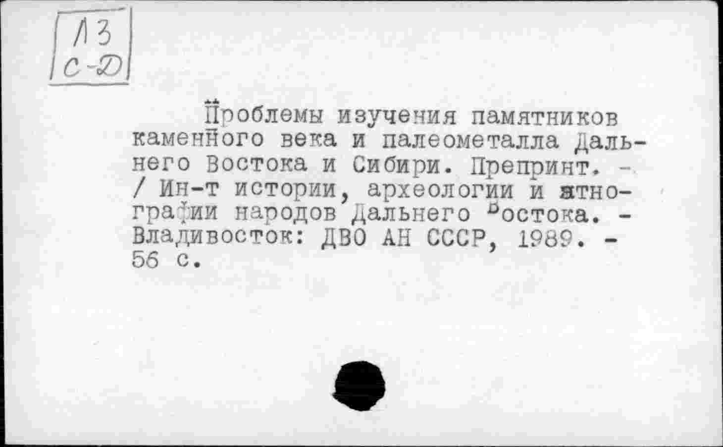 ﻿Проблемы изучения памятников каменйого века и палеометалла Дальнего Востока и Сибири. Препринт. -/ Ин-т истории, археологии и этнографии народов Дальнего ^остока. -Владивосток: ДВО АН СССР, 1989. -56 с.